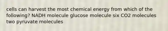 cells can harvest the most chemical energy from which of the following? NADH molecule glucose molecule six CO2 molecules two pyruvate molecules