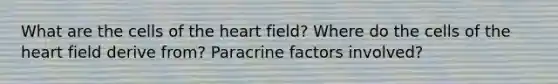 What are the cells of the heart field? Where do the cells of the heart field derive from? Paracrine factors involved?