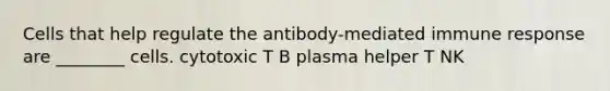 Cells that help regulate the antibody-mediated immune response are ________ cells. cytotoxic T B plasma helper T NK