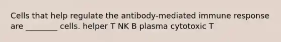 Cells that help regulate the antibody-mediated immune response are ________ cells. helper T NK B plasma cytotoxic T