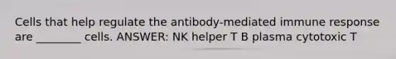 Cells that help regulate the antibody-mediated immune response are ________ cells. ANSWER: NK helper T B plasma cytotoxic T