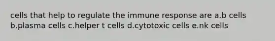 cells that help to regulate the immune response are a.b cells b.plasma cells c.helper t cells d.cytotoxic cells e.nk cells