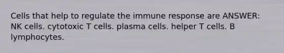 Cells that help to regulate the immune response are ANSWER: NK cells. cytotoxic T cells. plasma cells. helper T cells. B lymphocytes.