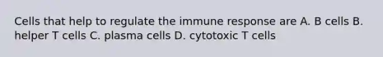 Cells that help to regulate the immune response are A. B cells B. helper T cells C. plasma cells D. cytotoxic T cells