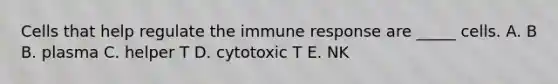 Cells that help regulate the immune response are _____ cells. A. B B. plasma C. helper T D. cytotoxic T E. NK