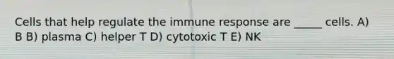 Cells that help regulate the immune response are _____ cells. A) B B) plasma C) helper T D) cytotoxic T E) NK