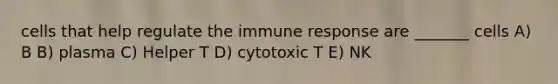 cells that help regulate the immune response are _______ cells A) B B) plasma C) Helper T D) cytotoxic T E) NK