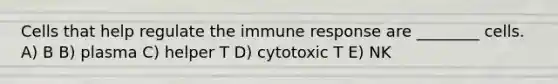 Cells that help regulate the immune response are ________ cells. A) B B) plasma C) helper T D) cytotoxic T E) NK