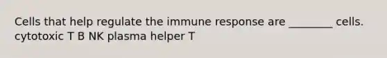 Cells that help regulate the immune response are ________ cells. cytotoxic T B NK plasma helper T