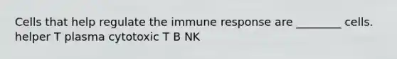 Cells that help regulate the immune response are ________ cells. helper T plasma cytotoxic T B NK