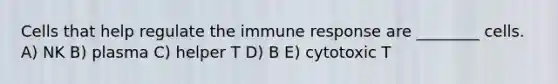 Cells that help regulate the immune response are ________ cells. A) NK B) plasma C) helper T D) B E) cytotoxic T