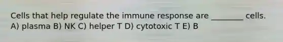 Cells that help regulate the immune response are ________ cells. A) plasma B) NK C) helper T D) cytotoxic T E) B