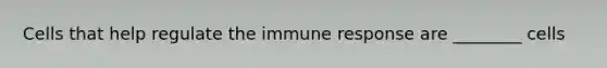 Cells that help regulate the immune response are ________ cells