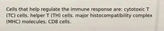 Cells that help regulate the immune response are: cytotoxic T (TC) cells. helper T (TH) cells. major histocompatibility complex (MHC) molecules. CD8 cells.