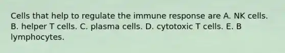 Cells that help to regulate the immune response are A. NK cells. B. helper T cells. C. plasma cells. D. cytotoxic T cells. E. B lymphocytes.