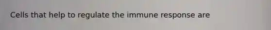 Cells that help to regulate the immune response are