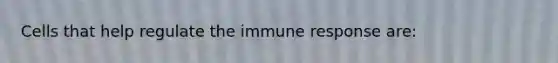 Cells that help regulate the immune response are: