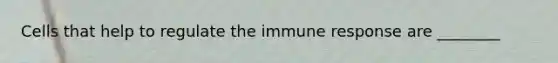 Cells that help to regulate the immune response are ________