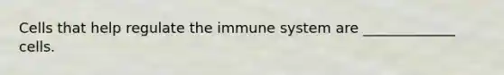 Cells that help regulate the immune system are _____________ cells.