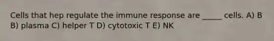 Cells that hep regulate the immune response are _____ cells. A) B B) plasma C) helper T D) cytotoxic T E) NK