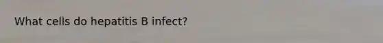 What cells do hepatitis B infect?