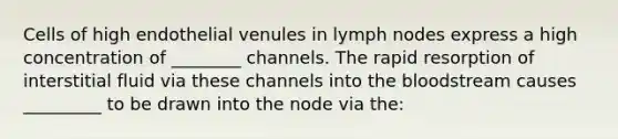 Cells of high endothelial venules in lymph nodes express a high concentration of ________ channels. The rapid resorption of interstitial fluid via these channels into the bloodstream causes _________ to be drawn into the node via the: