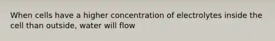 When cells have a higher concentration of electrolytes inside the cell than outside, water will flow