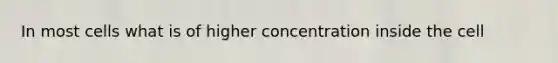 In most cells what is of higher concentration inside the cell