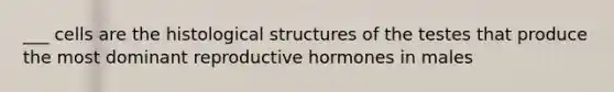 ___ cells are the histological structures of the testes that produce the most dominant reproductive hormones in males