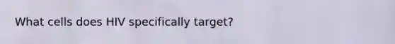 What cells does HIV specifically target?