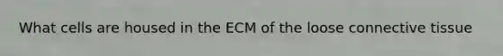 What cells are housed in the ECM of the loose <a href='https://www.questionai.com/knowledge/kYDr0DHyc8-connective-tissue' class='anchor-knowledge'>connective tissue</a>