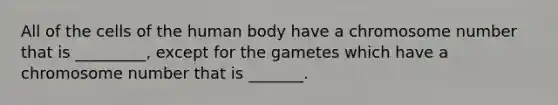 All of the cells of the human body have a chromosome number that is _________, except for the gametes which have a chromosome number that is _______.