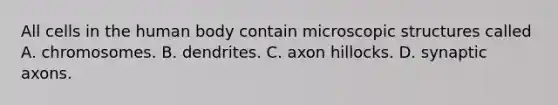 All cells in the human body contain microscopic structures called A. chromosomes. B. dendrites. C. axon hillocks. D. synaptic axons.