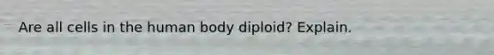 Are all cells in the human body diploid? Explain.