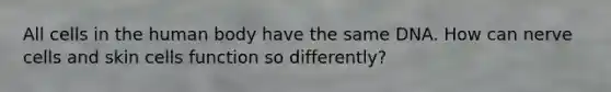 All cells in the human body have the same DNA. How can nerve cells and skin cells function so differently?