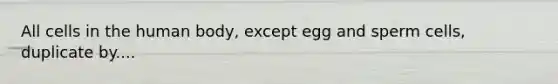 All cells in the human body, except egg and sperm cells, duplicate by....