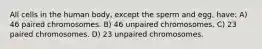 All cells in the human body, except the sperm and egg, have: A) 46 paired chromosomes. B) 46 unpaired chromosomes. C) 23 paired chromosomes. D) 23 unpaired chromosomes.