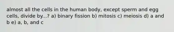 almost all the cells in the human body, except sperm and egg cells, divide by...? a) binary fission b) mitosis c) meiosis d) a and b e) a, b, and c