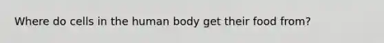 Where do cells in the human body get their food from?