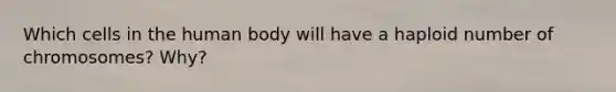 Which cells in the human body will have a haploid number of chromosomes? Why?