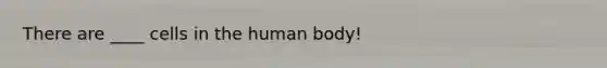 There are ____ cells in the human body!