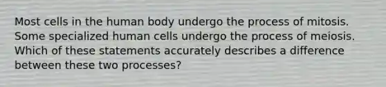 Most cells in the human body undergo the process of mitosis. Some specialized human cells undergo the process of meiosis. Which of these statements accurately describes a difference between these two processes?