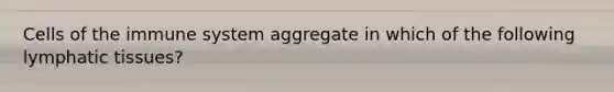 Cells of the immune system aggregate in which of the following lymphatic tissues?