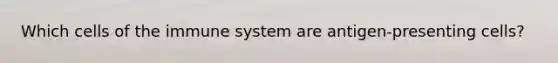 Which cells of the immune system are antigen-presenting cells?