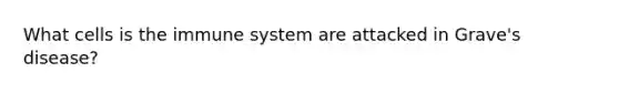 What cells is the immune system are attacked in Grave's disease?