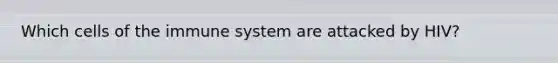 Which <a href='https://www.questionai.com/knowledge/kEGzZ28NfR-cells-of-the-immune-system' class='anchor-knowledge'>cells of the immune system</a> are attacked by HIV?