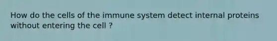 How do the cells of the immune system detect internal proteins without entering the cell ?