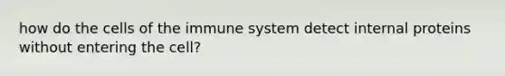 how do the <a href='https://www.questionai.com/knowledge/kEGzZ28NfR-cells-of-the-immune-system' class='anchor-knowledge'>cells of the immune system</a> detect internal proteins without entering the cell?