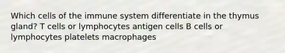 Which <a href='https://www.questionai.com/knowledge/kEGzZ28NfR-cells-of-the-immune-system' class='anchor-knowledge'>cells of the immune system</a> differentiate in the thymus gland? T cells or lymphocytes antigen cells B cells or lymphocytes platelets macrophages