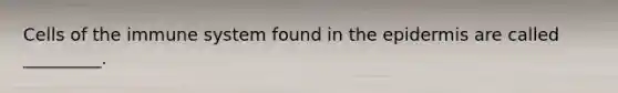 <a href='https://www.questionai.com/knowledge/kEGzZ28NfR-cells-of-the-immune-system' class='anchor-knowledge'>cells of the immune system</a> found in <a href='https://www.questionai.com/knowledge/kBFgQMpq6s-the-epidermis' class='anchor-knowledge'>the epidermis</a> are called _________.
